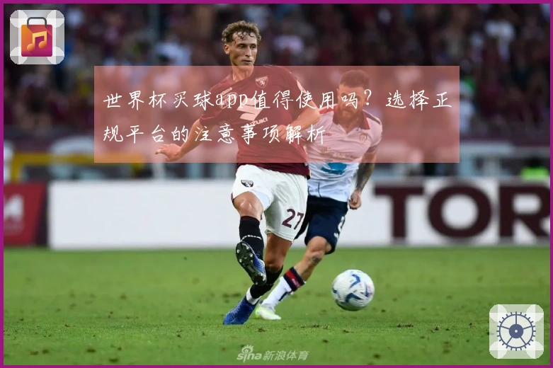 世界杯买球app值得使用吗？选择正规平台的注意事项解析