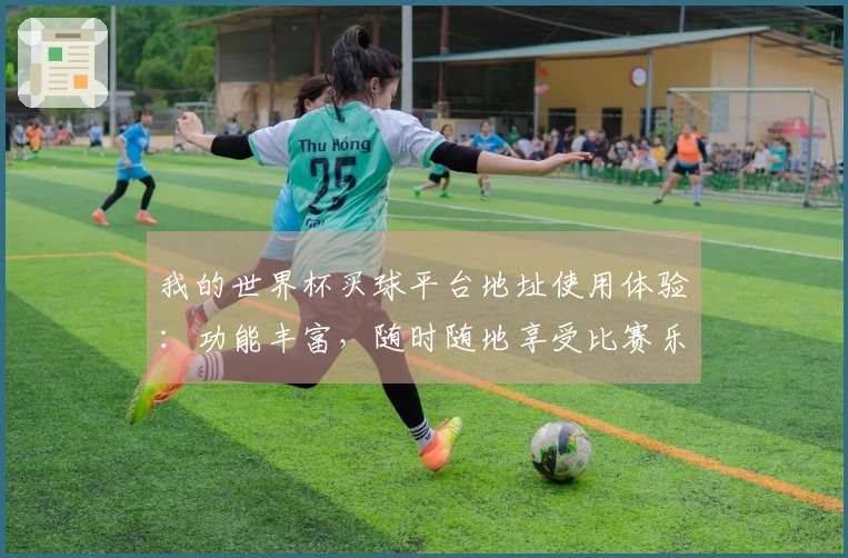 我的世界杯买球平台地址使用体验：功能丰富，随时随地享受比赛乐趣