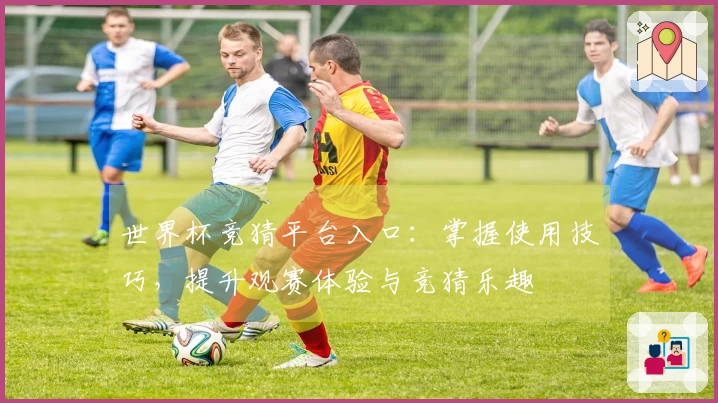 世界杯竞猜平台入口:掌握使用技巧,提升观赛体验与竞猜乐趣