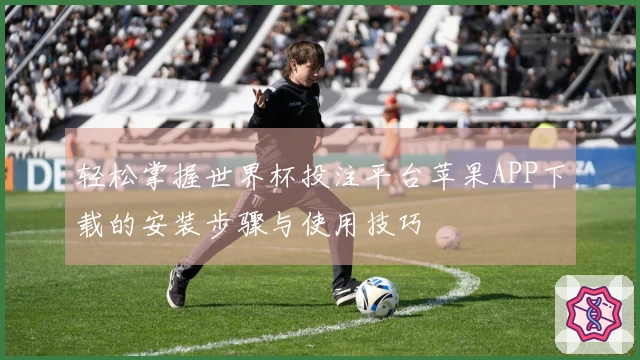 轻松掌握世界杯投注平台苹果APP下载的安装步骤与使用技巧