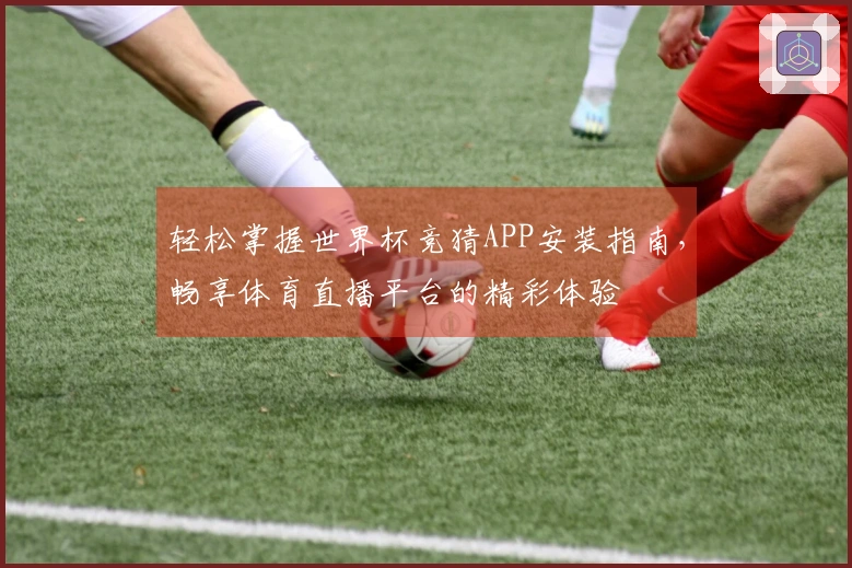 轻松掌握世界杯竞猜APP安装指南，畅享体育直播平台的精彩体验