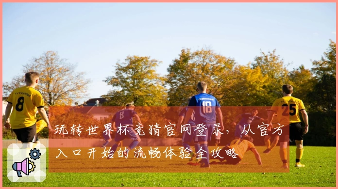 玩转世界杯竞猜官网登录，从官方入口开始的流畅体验全攻略