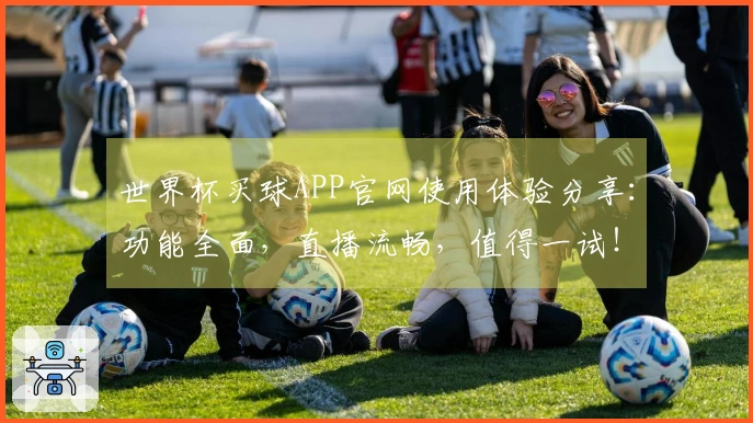 世界杯买球APP官网使用体验分享：功能全面，直播流畅，值得一试！