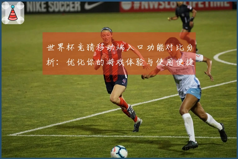 世界杯竞猜移动端入口功能对比分析：优化你的游戏体验与使用便捷性