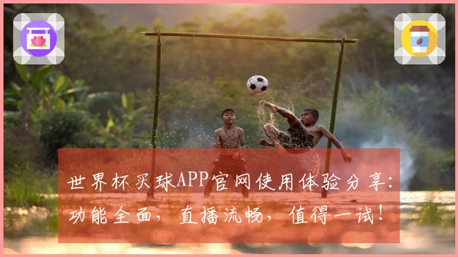 世界杯买球APP官网使用体验分享：功能全面，直播流畅，值得一试！