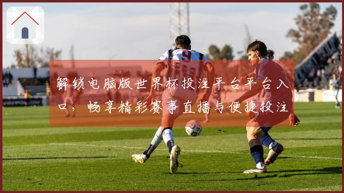 解锁电脑版世界杯投注平台平台入口，畅享精彩赛事直播与便捷投注体验