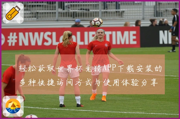 轻松获取世界杯竞猜APP下载安装的多种快捷访问方式与使用体验分享