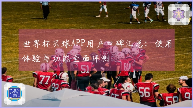 世界杯买球APP用户口碑汇总：使用体验与功能全面评测