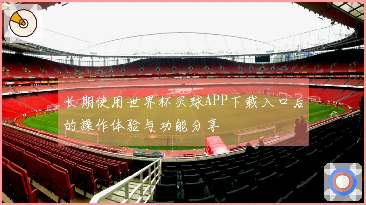 长期使用世界杯买球APP下载入口后的操作体验与功能分享