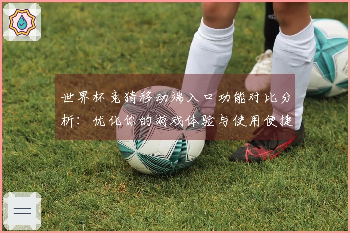 世界杯竞猜移动端入口功能对比分析：优化你的游戏体验与使用便捷性