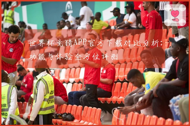 世界杯竞猜APP官方下载对比分析：功能与体验全方位评测