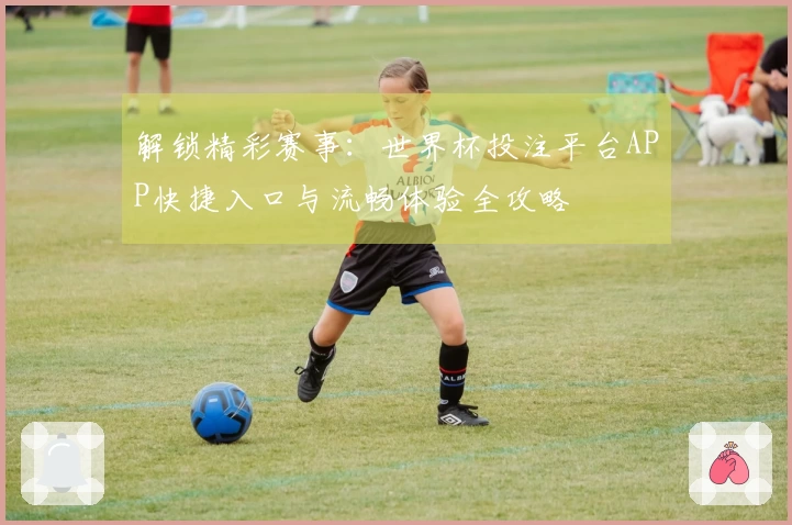 解锁精彩赛事:世界杯投注平台APP快捷入口与流畅体验全攻略
