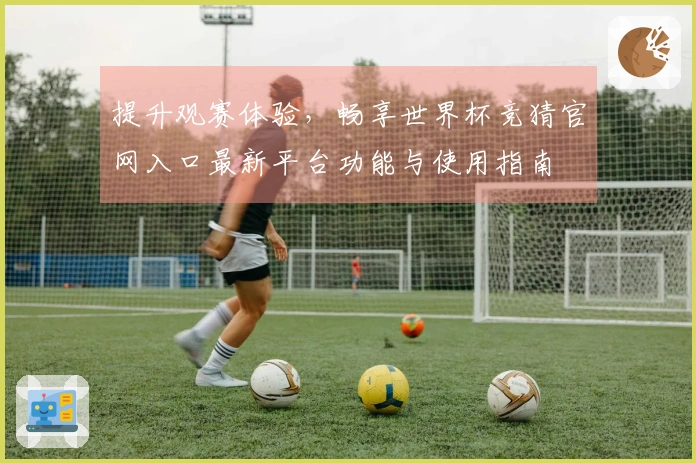 提升观赛体验，畅享世界杯竞猜官网入口最新平台功能与使用指南
