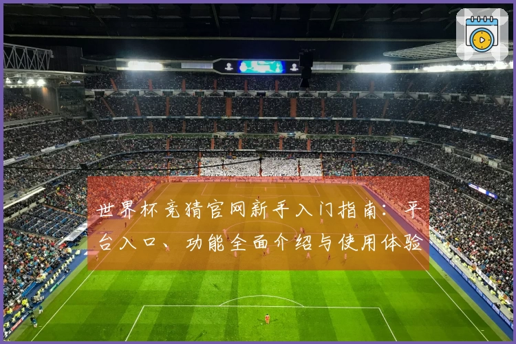 世界杯竞猜官网新手入门指南：平台入口、功能全面介绍与使用体验