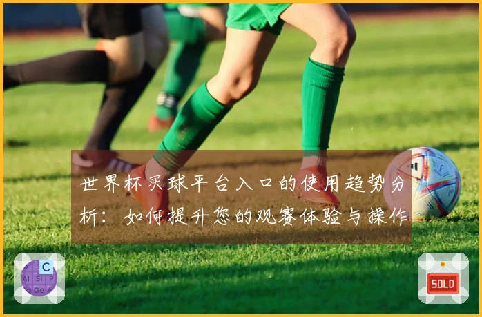 世界杯买球平台入口的使用趋势分析：如何提升您的观赛体验与操作便捷性