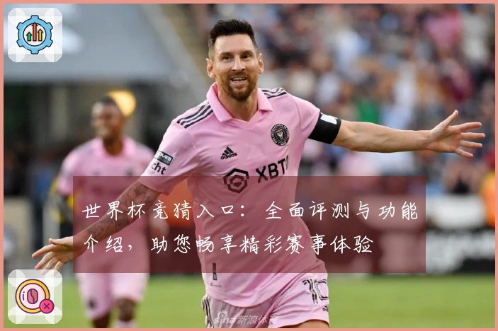 世界杯竞猜入口：全面评测与功能介绍，助您畅享精彩赛事体验