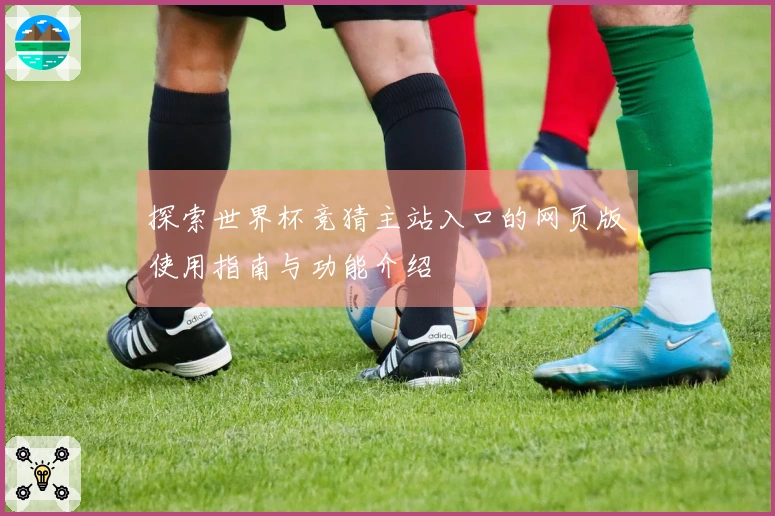 探索世界杯竞猜主站入口的网页版使用指南与功能介绍