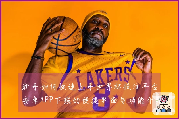 新手如何快速上手世界杯投注平台安卓APP下载的便捷界面与功能介绍