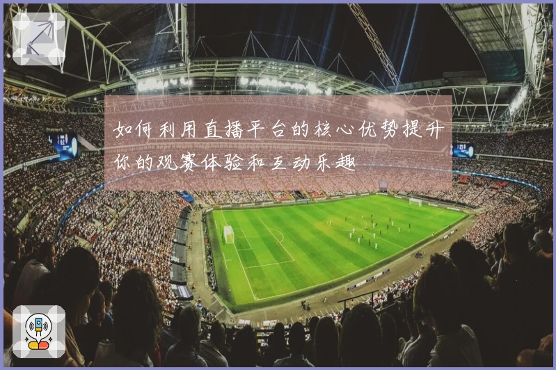 如何利用直播平台的核心优势提升你的观赛体验和互动乐趣