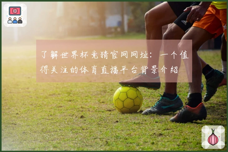 了解世界杯竞猜官网网址：一个值得关注的体育直播平台背景介绍