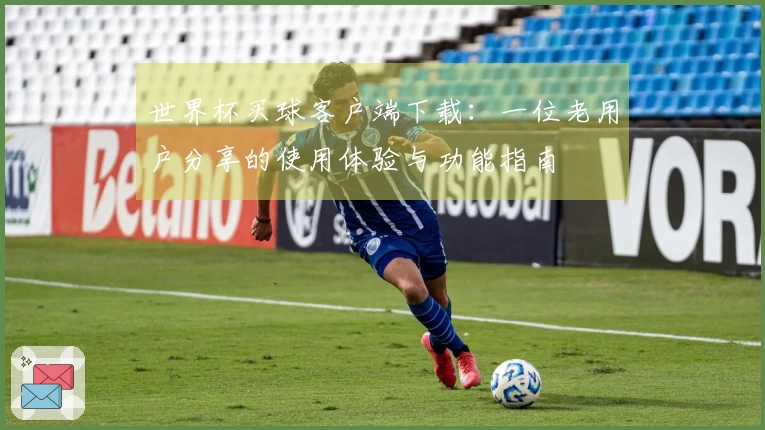 世界杯买球客户端下载：一位老用户分享的使用体验与功能指南