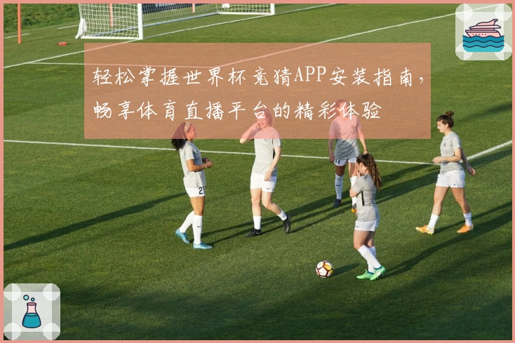 轻松掌握世界杯竞猜APP安装指南，畅享体育直播平台的精彩体验