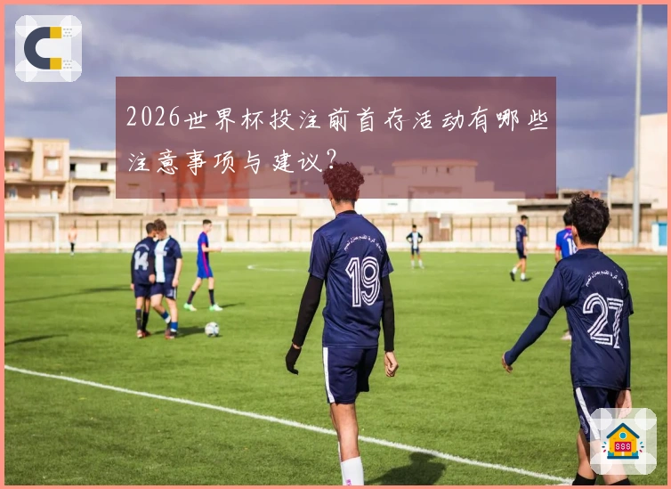 2026世界杯投注前首存活动有哪些注意事项与建议？