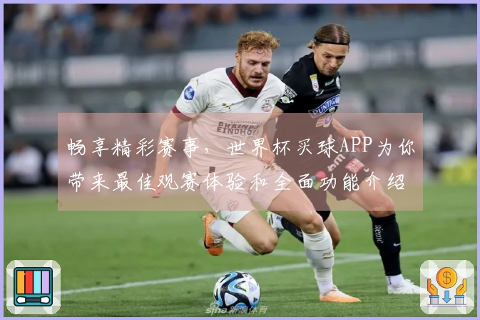 畅享精彩赛事，世界杯买球APP为你带来最佳观赛体验和全面功能介绍