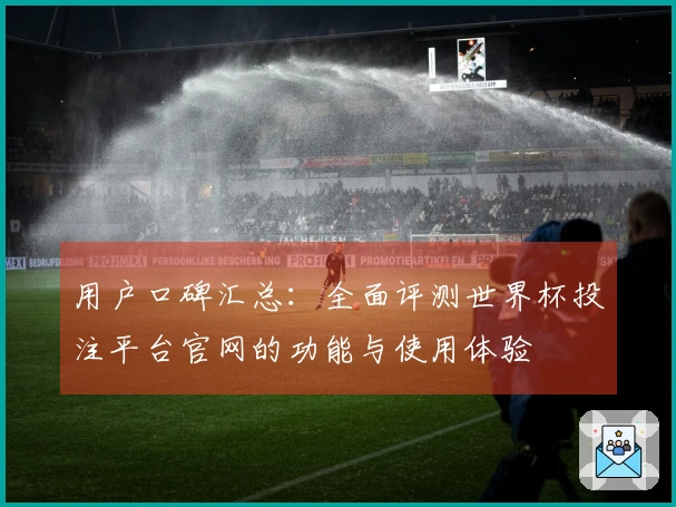 用户口碑汇总：全面评测世界杯投注平台官网的功能与使用体验