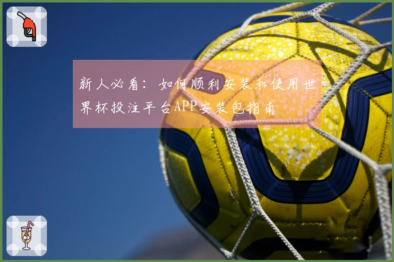 新人必看：如何顺利安装和使用世界杯投注平台APP安装包指南