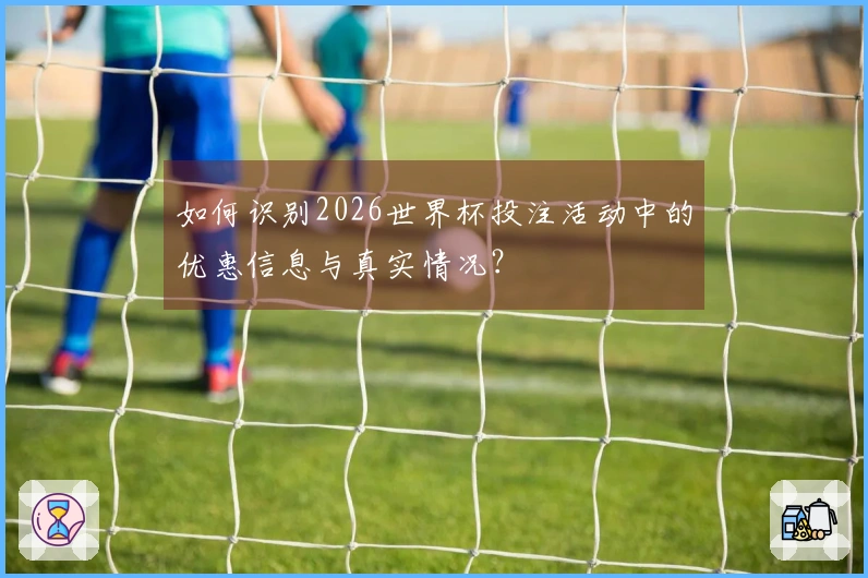 如何识别2026世界杯投注活动中的优惠信息与真实情况？