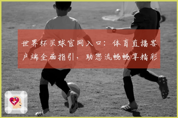 世界杯买球官网入口：体育直播客户端全面指引，助您流畅畅享精彩赛事
