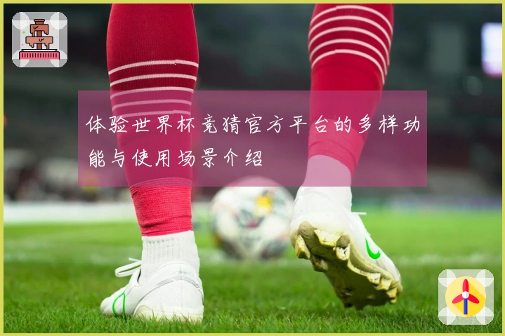 体验世界杯竞猜官方平台的多样功能与使用场景介绍