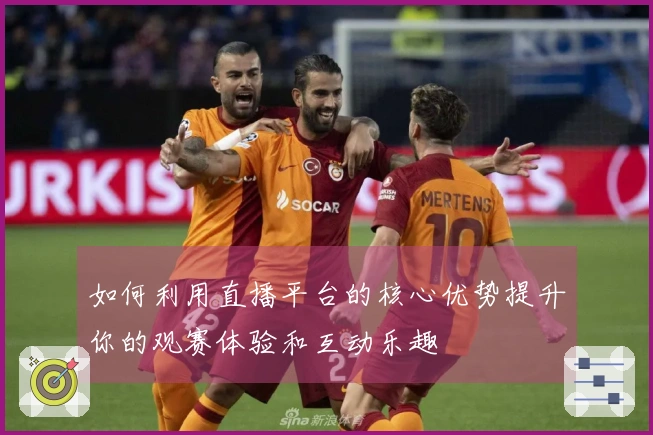 如何利用直播平台的核心优势提升你的观赛体验和互动乐趣